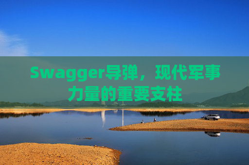 Swagger导弹，现代军事力量的重要支柱